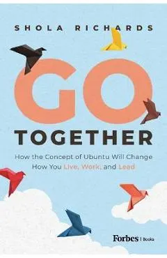 Go Together: How the Concept of Ubuntu Will Change How We Work, Live and Lead