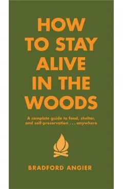 How to Stay Alive in the Woods: A Complete Guide to Food, Shelter and Self-Preservation Anywhere