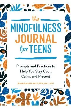 The Mindfulness Journal for Teens: Prompts and Practices to Help You Stay Cool, Calm, and Present