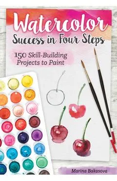 Watercolor Success in Four Steps: 150 Skill-Building Projects to Paint