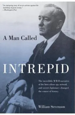 Man Called Intrepid: The Incredible WWII Narrative of the Hero Whose Spy Network and Secret Diplomacy Changed the Course of History
