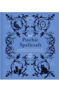 Psychic Spellcraft, 12: A Modern-Day Wiccapedia of Divination & Intuition Rituals