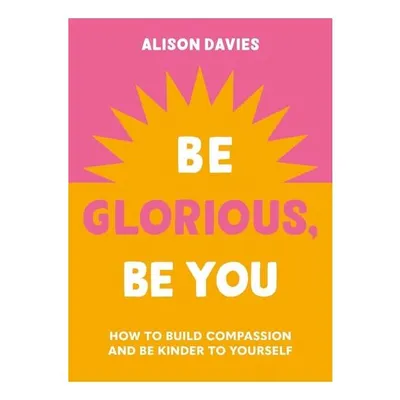 Be Glorious, Be You How to Build Compassion and Be Kinder to Yourself