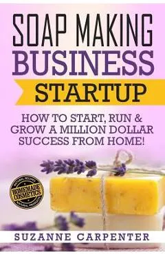 Soap Making Business Startup: How to Start, Run & Grow a Million Dollar Success From Home!