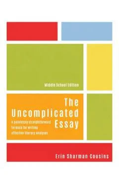 The Uncomplicated Essay: A Painlessly Straightforward Formula for Writing Effective Literary Analyses (Middle School Edition)