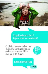 Copii obraznici? Așa ceva nu există! . Ghidul revoluționar pentru creșterea și educarea copiilor de la 0 la 5 ani