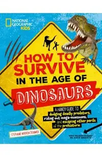 How to Survive in the Age of Dinosaurs: A Handy Guide to Dodging Deadly Predators, Riding Out Mega-Monsoons, and Escaping Other Perils of the Prehisto