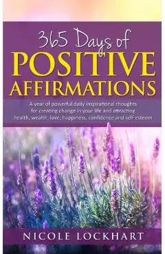 365 Days of Positive Affirmations: A year of powerful daily inspirational thoughts for creating change in your life and attracting health, wealth, lov