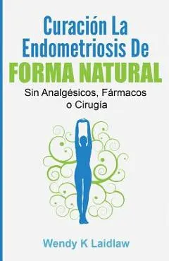 Curaci�n La Endometriosis de Forma Natural: Sin Analgesicos, Farmacos Ni Cirugia