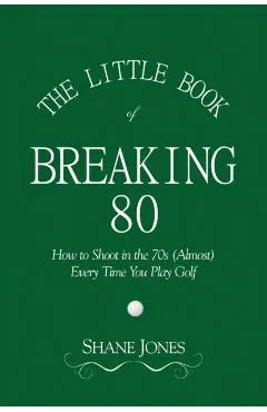 The Little Book of Breaking 80 - How to Shoot in the 70s (Almost) Every Time You Play Golf