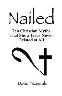 Nailed: Ten Christian Myths That Show Jesus Never Existed at All