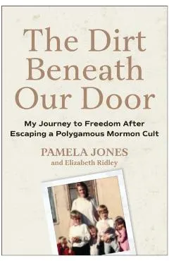 The Dirt Beneath Our Door: My Journey to Freedom After Escaping a Polygamous Mormon Cult