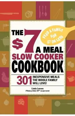 The $7 a Meal Slow Cooker Cookbook: 301 Delicious, Nutritious Recipes the Whole Family Will Love!