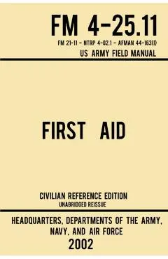 First Aid - FM 4-25.11 US Army Field Manual (2002 Civilian Reference Edition): Unabridged Manual On Military First Aid Skills And Procedures (Latest R