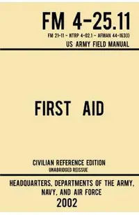 First Aid - FM 4-25.11 US Army Field Manual (2002 Civilian Reference Edition): Unabridged Manual On Military First Aid Skills And Procedures (Latest R