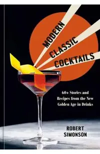 Modern Classic Cocktails: 60+ Stories and Recipes from the New Golden Age in Drinks