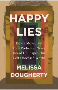Happy Lies: How a Movement You (Probably) Never Heard Of Shaped Our Self-Obsessed World