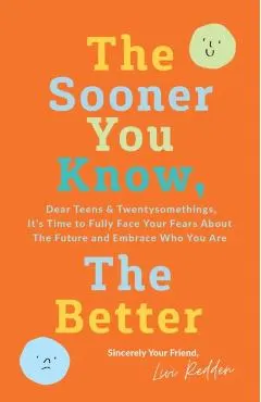 The Sooner You Know, The Better: Dear Teens and Twentysomethings, It's Time to Fully Face Your Fears About the Future & Embrace Who You Are