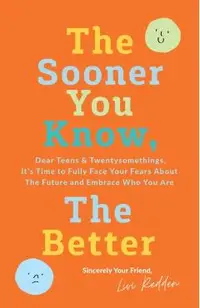 The Sooner You Know, The Better: Dear Teens and Twentysomethings, It's Time to Fully Face Your Fears About the Future & Embrace Who You Are