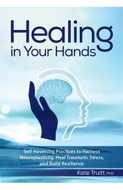 Healing in Your Hands: Self-Havening Practices to Harness Neuroplasticity, Heal Traumatic Stress, and Build Resilience
