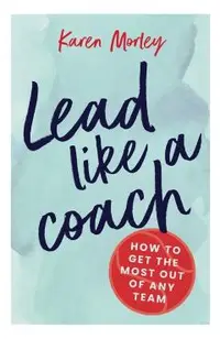 Lead Like a Coach: How to get the most out of any team