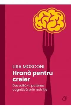 Hrana pentru creier. Dezvolta-ti puterea cognitiva prin nutritie