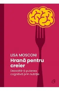Hrana pentru creier. Dezvolta-ti puterea cognitiva prin nutritie