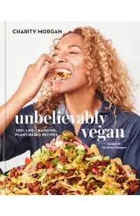Unbelievably Vegan: 100+ Life-Changing, Plant-Based Recipes: A Cookbook