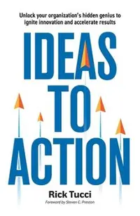 Ideas to Action: Unlock your organization's hidden genius to ignite innovation and accelerate results