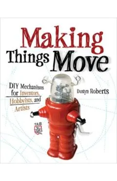 Making Things Move: DIY Mechanisms for Inventors, Hobbyists, and Artists