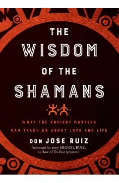 Wisdom of the Shamans: What the Ancient Masters Can Teach Us about Love and Life