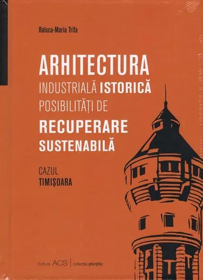 Arhitectura industrială istorică. Posibilități de recuperare sustenabilă - Hardcover - Raluca-Maria Trifa