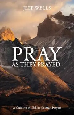 Pray as They Prayed: A Guide to the Bible's Greatest Prayers