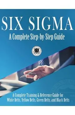 Six Sigma: A Complete Step-by-Step Guide: A Complete Training & Reference Guide for White Belts, Yellow Belts, Green Belts, and B