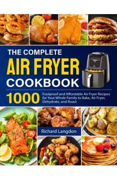 The Complete Air Fryer Cookbook: 1000 Foolproof and Affordable Air Fryer Recipes for Your Whole Family to Bake, Air Fryer, Dehydrate, and Roast