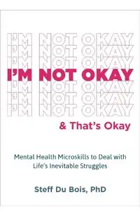 I'm Not Okay and That's Okay: Mental Health Microskills to Deal with Life's Inevitable Struggles