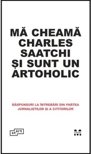 Ma cheama Charles Saatchi si sunt un artoholic. Raspunsuri la intrebari din partea jurnalistilor si a cititorilor