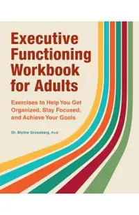 Executive Functioning Workbook for Adults: Exercises to Help You Get Organized, Stay Focused, and Achieve Your Goals