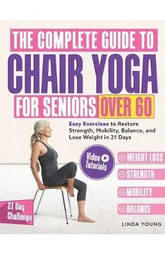 The Complete Guide to Chair Yoga for Seniors Over 60: 40+ Low-Impact Easy Exercises to Restore Strength, Mobility, Balance, and Lose Weight in 21 Days