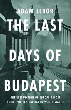 The Last Days of Budapest: The Destruction of Europe's Most Cosmopolitan Capital in World War II