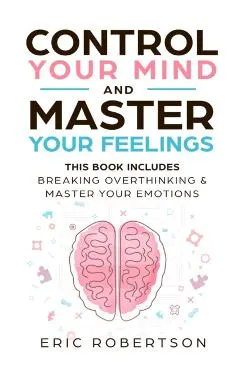 Control Your Mind and Master Your Feelings: This Book Includes - Break Overthinking & Master Your Emotions