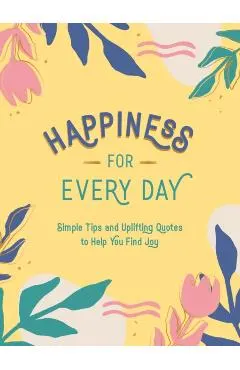 Happiness for Every Day: Simple Tips and Uplifting Quotes to Help You Find Joy