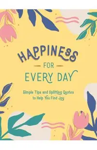 Happiness for Every Day: Simple Tips and Uplifting Quotes to Help You Find Joy