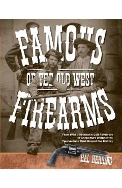 Famous Firearms of the Old West: From Wild Bill Hickok's Colt Revolvers To Geronimo's Winchester, Twelve Guns That Shaped Our History
