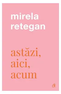 Astăzi, aici, acum - Paperback brosat - Mirela Retegan