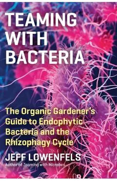 Teaming with Bacteria: The Organic Gardener's Guide to Endophytic Bacteria and the Rhizophagy Cycle
