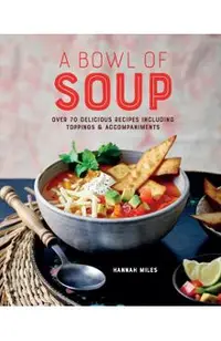 A Bowl of Soup: Over 70 Delicious Recipes Including Toppings & Accompaniments