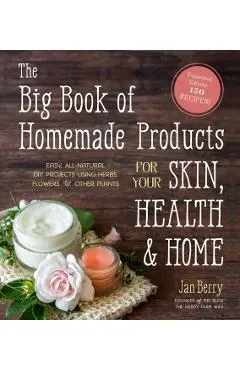 The Big Book of Homemade Products for Your Skin, Health and Home: Easy, All-Natural DIY Projects Using Herbs, Flowers and Other Plants
