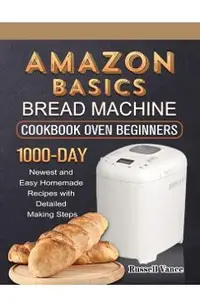 Amazon Basics Bread Machine Cookbook For Beginners: 1000-Day Newest and Easy Homemade Recipes with Detailed Making Steps
