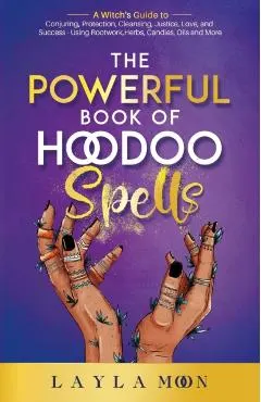 The Powerful Book of Hoodoo Spells: A Witch's Guide to Conjuring, Protection, Cleansing, Justice, Love, and Success - Using Rootwork, Herbs, Candles